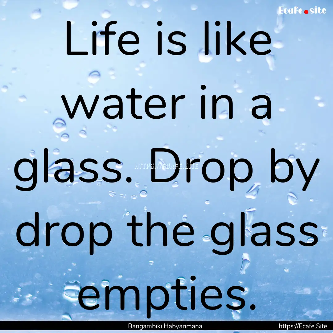 Life is like water in a glass. Drop by drop.... : Quote by Bangambiki Habyarimana