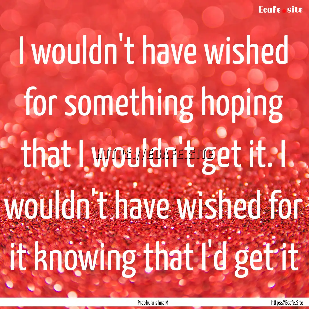 I wouldn't have wished for something hoping.... : Quote by Prabhukrishna M