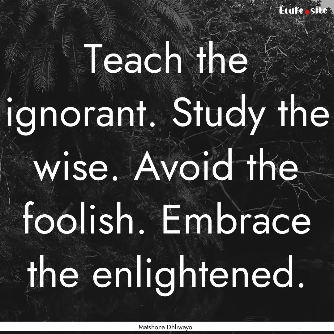 Teach the ignorant. Study the wise. Avoid.... : Quote by Matshona Dhliwayo