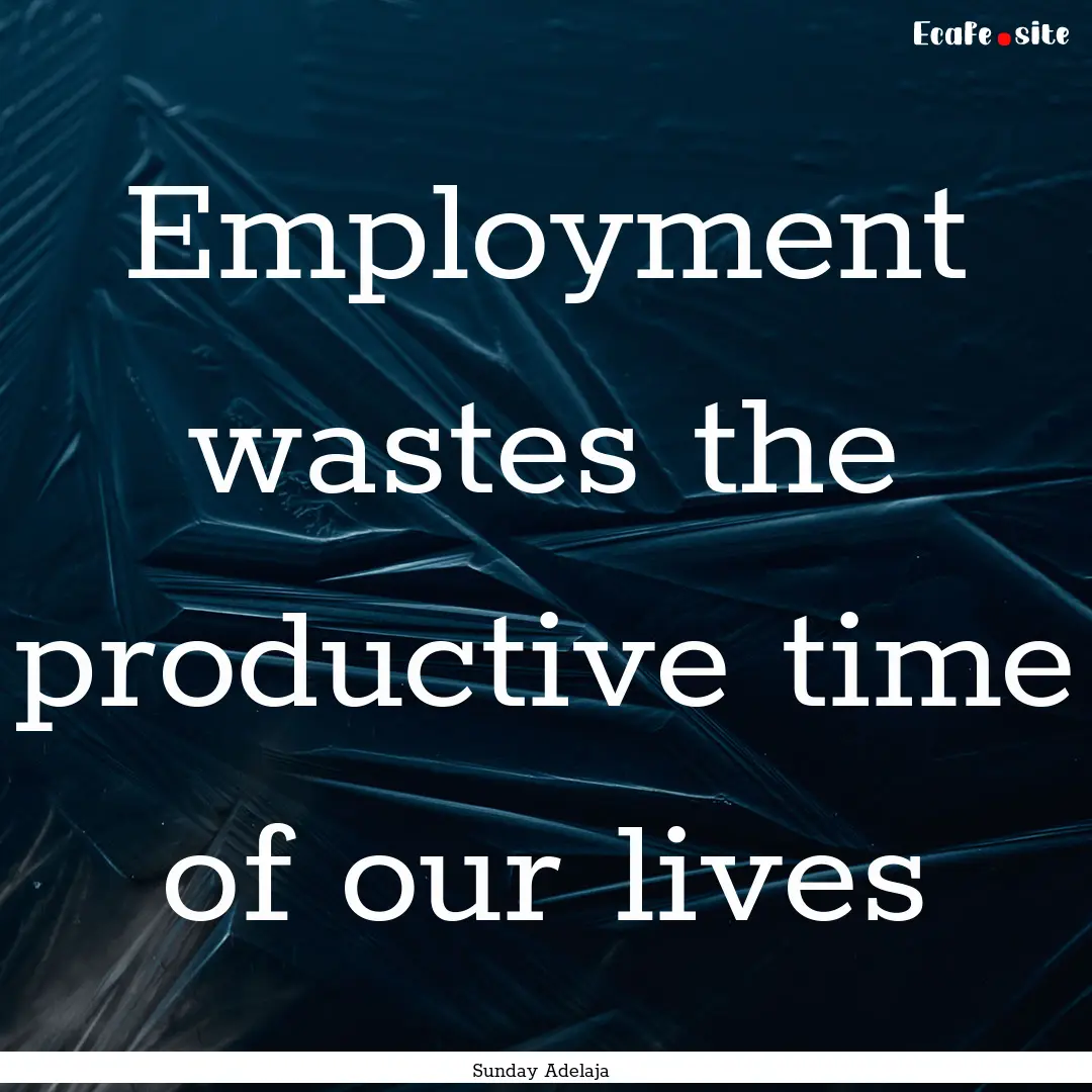 Employment wastes the productive time of.... : Quote by Sunday Adelaja