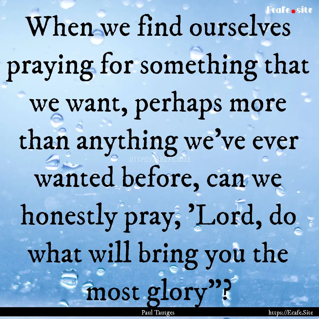 When we find ourselves praying for something.... : Quote by Paul Tautges