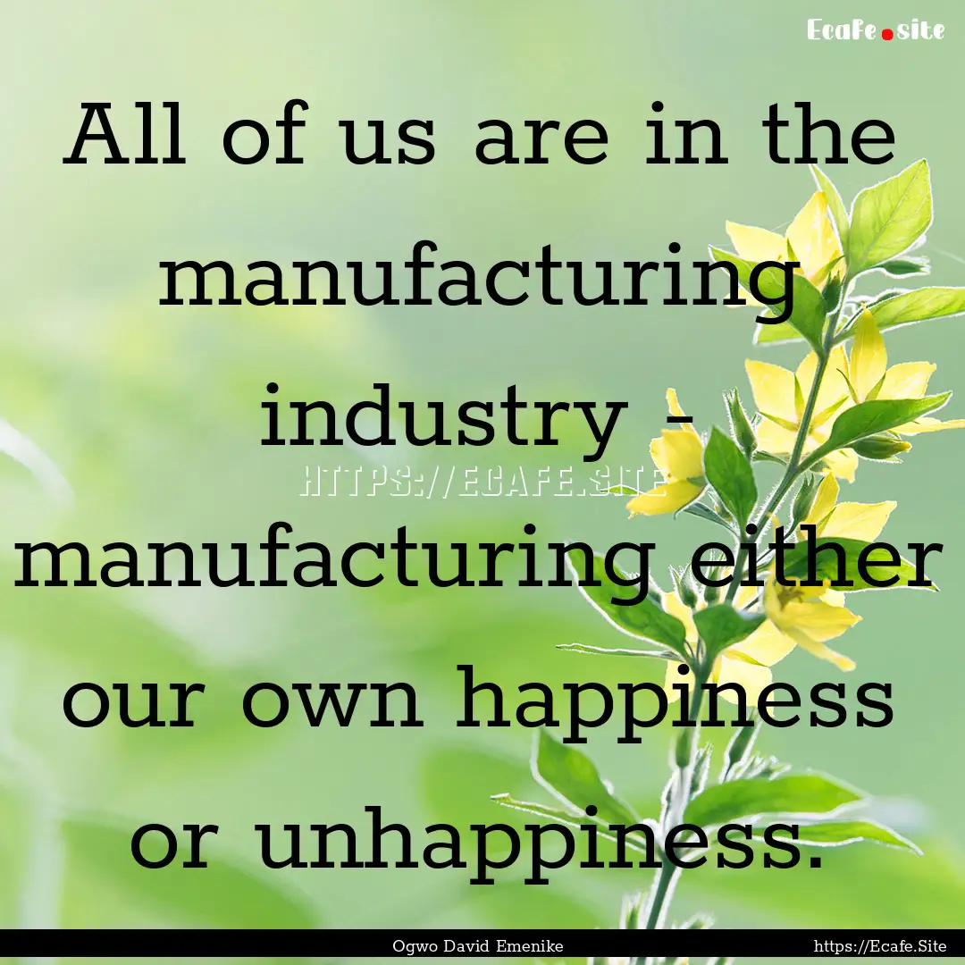 All of us are in the manufacturing industry.... : Quote by Ogwo David Emenike