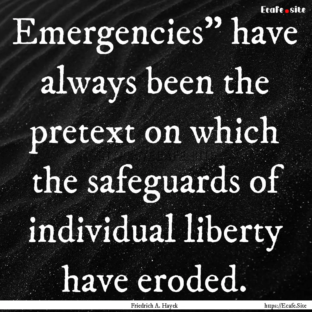 Emergencies” have always been the pretext.... : Quote by Friedrich A. Hayek