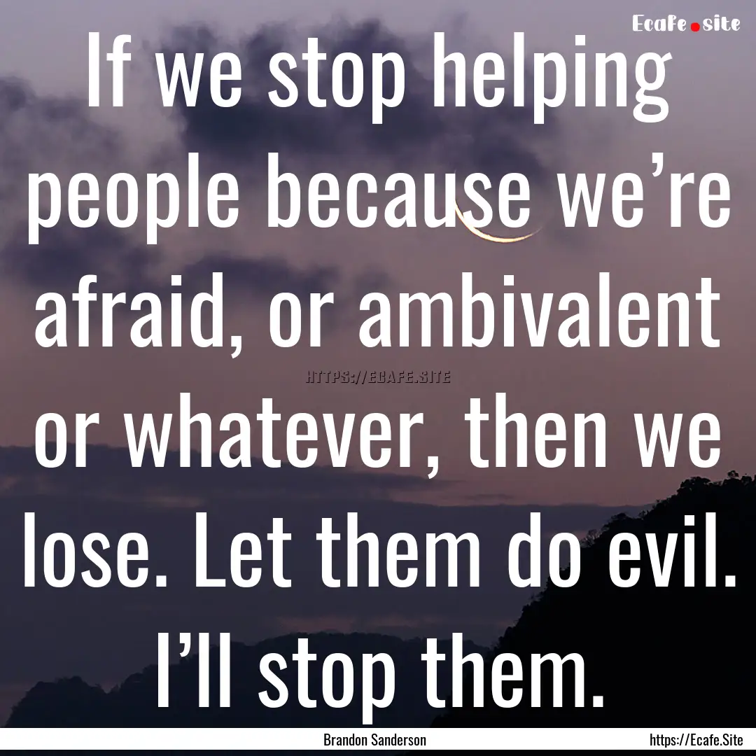 If we stop helping people because we’re.... : Quote by Brandon Sanderson