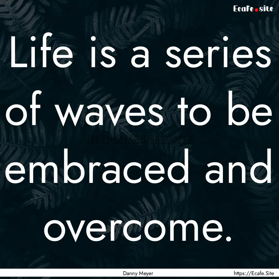 Life is a series of waves to be embraced.... : Quote by Danny Meyer