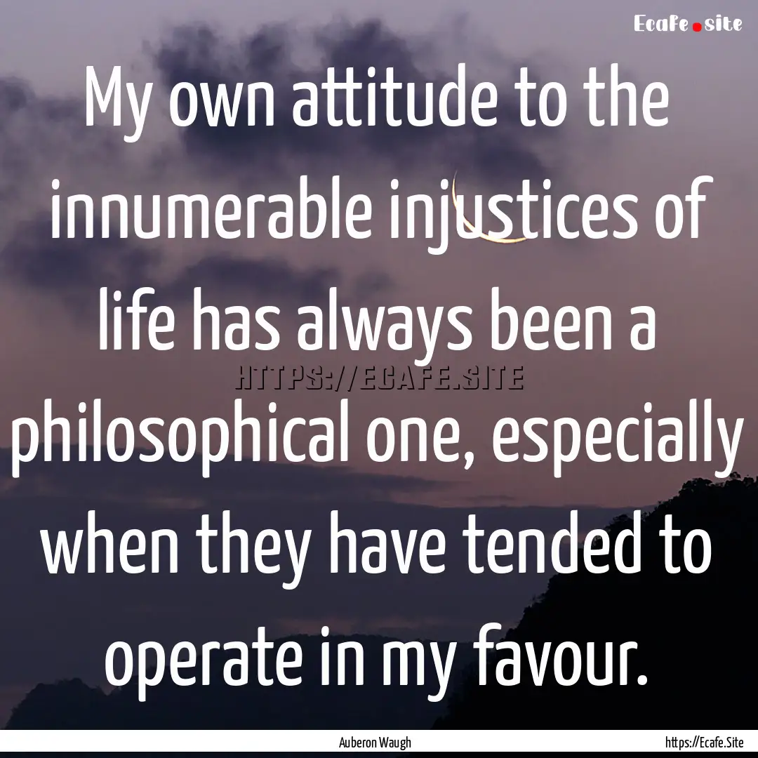 My own attitude to the innumerable injustices.... : Quote by Auberon Waugh