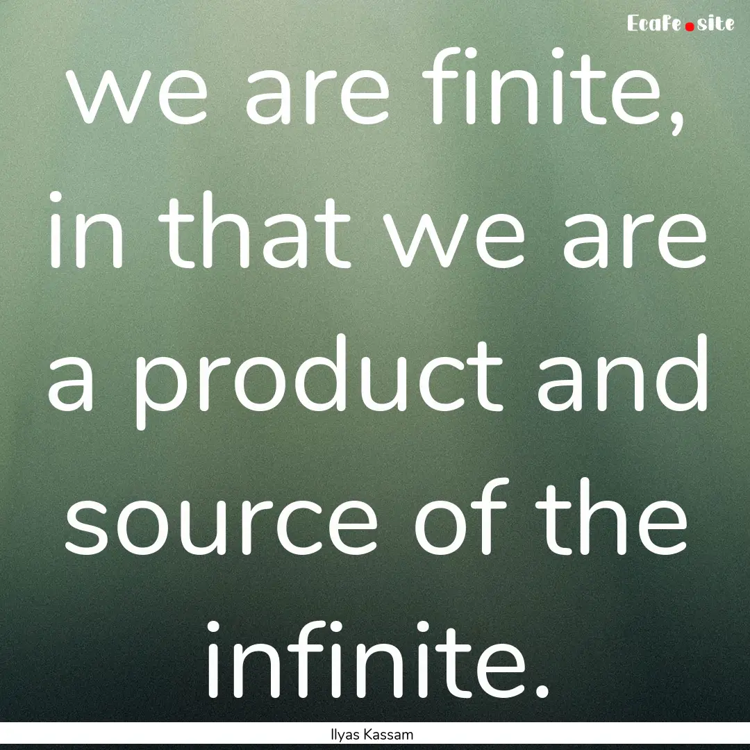 we are finite, in that we are a product and.... : Quote by Ilyas Kassam