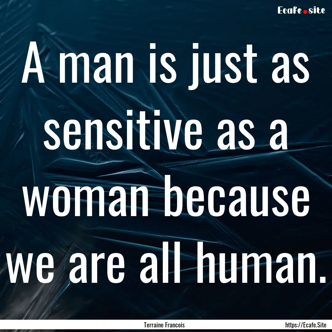 A man is just as sensitive as a woman because.... : Quote by Terraine Francois