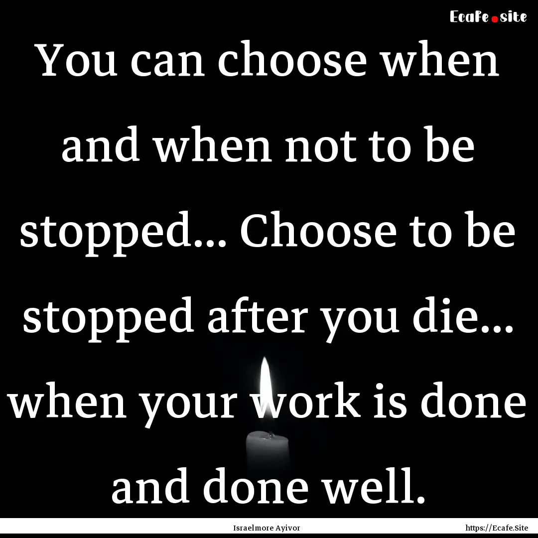 You can choose when and when not to be stopped....... : Quote by Israelmore Ayivor