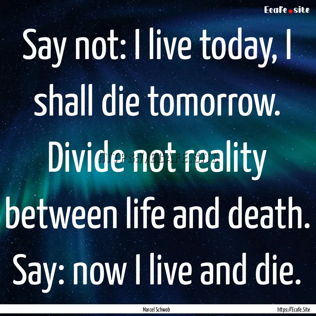 Say not: I live today, I shall die tomorrow..... : Quote by Marcel Schwob