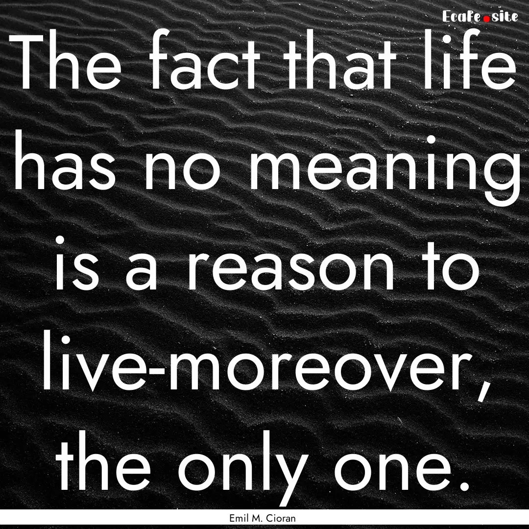 The fact that life has no meaning is a reason.... : Quote by Emil M. Cioran