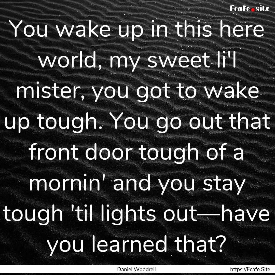 You wake up in this here world, my sweet.... : Quote by Daniel Woodrell