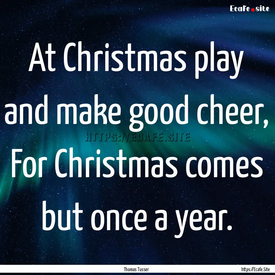 At Christmas play and make good cheer, For.... : Quote by Thomas Tusser