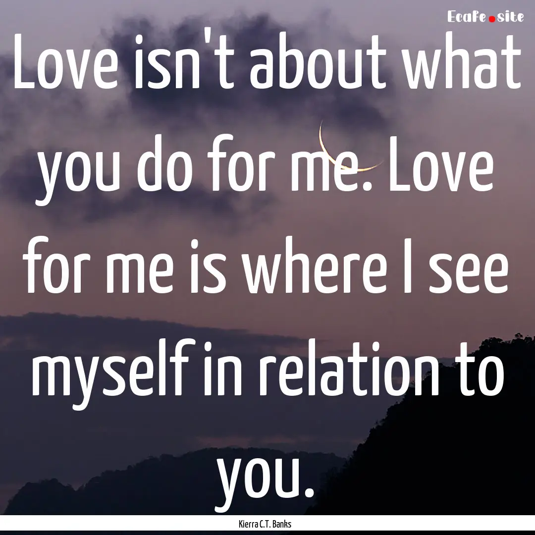 Love isn't about what you do for me. Love.... : Quote by Kierra C.T. Banks