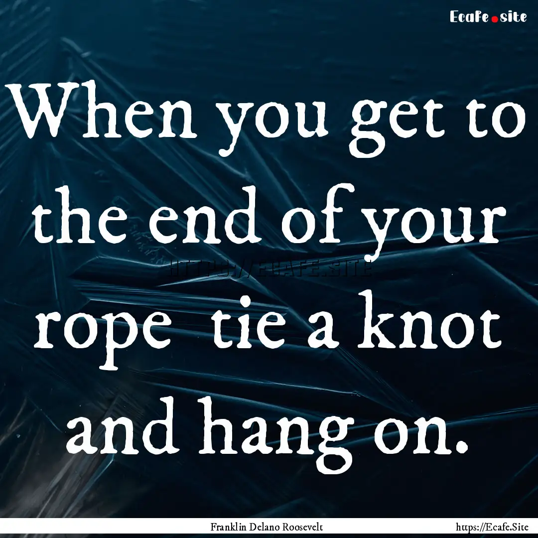 When you get to the end of your rope tie.... : Quote by Franklin Delano Roosevelt