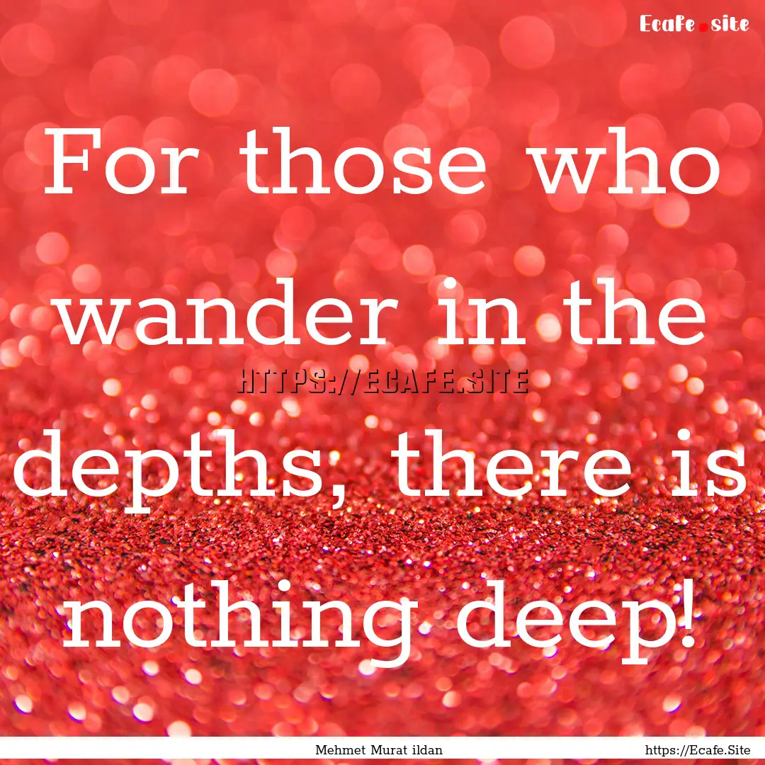 For those who wander in the depths, there.... : Quote by Mehmet Murat ildan