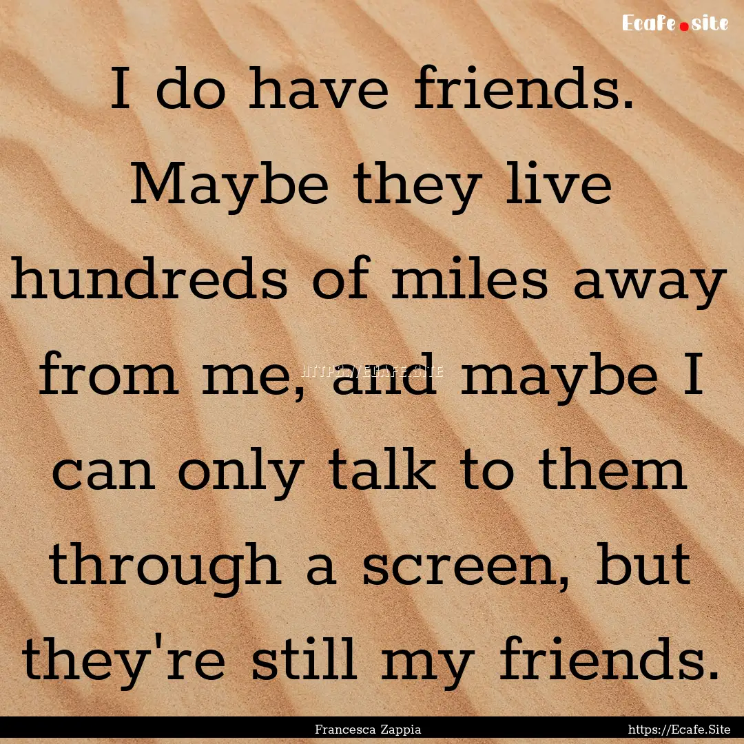 I do have friends. Maybe they live hundreds.... : Quote by Francesca Zappia