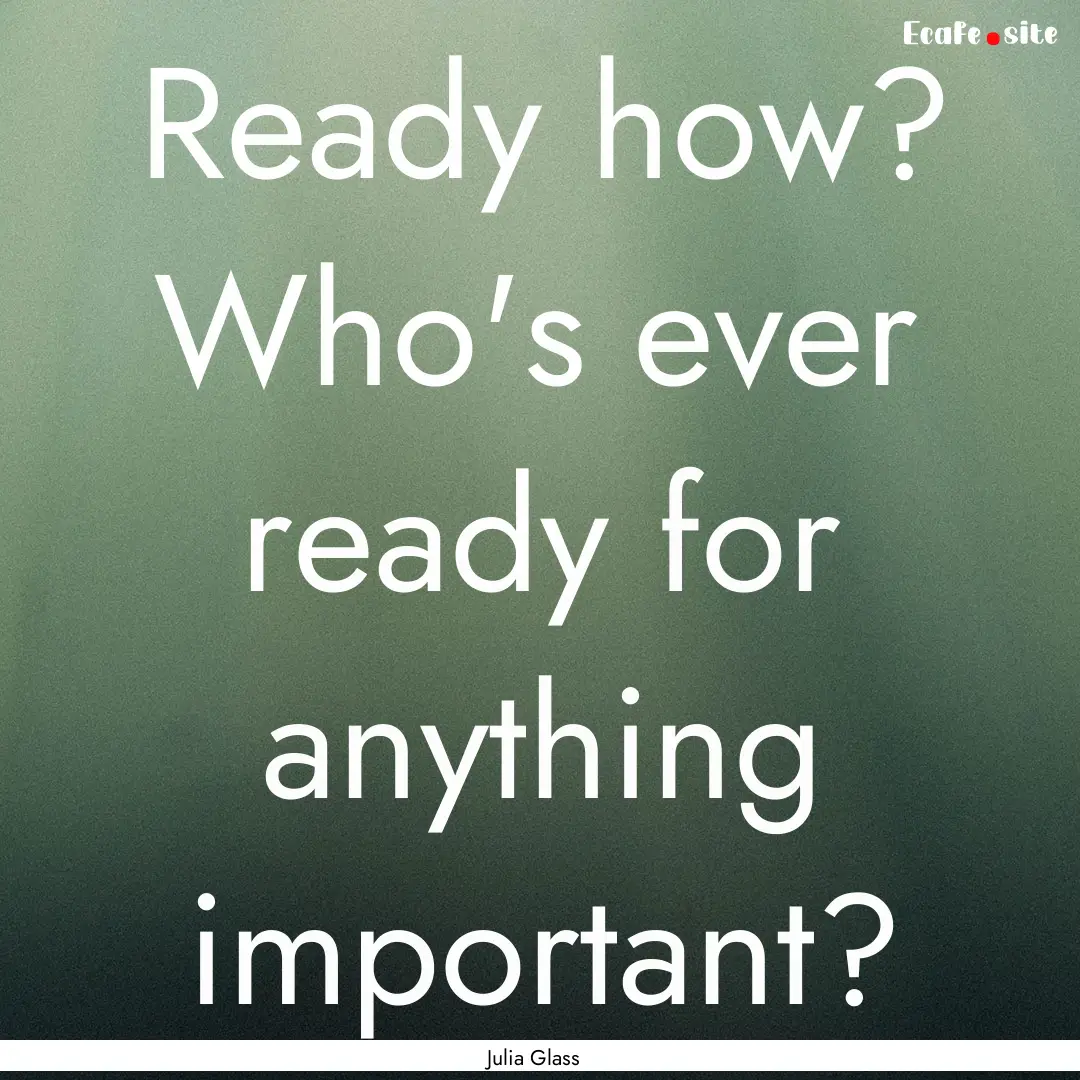 Ready how? Who's ever ready for anything.... : Quote by Julia Glass