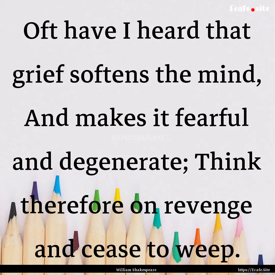 Oft have I heard that grief softens the mind,.... : Quote by William Shakespeare