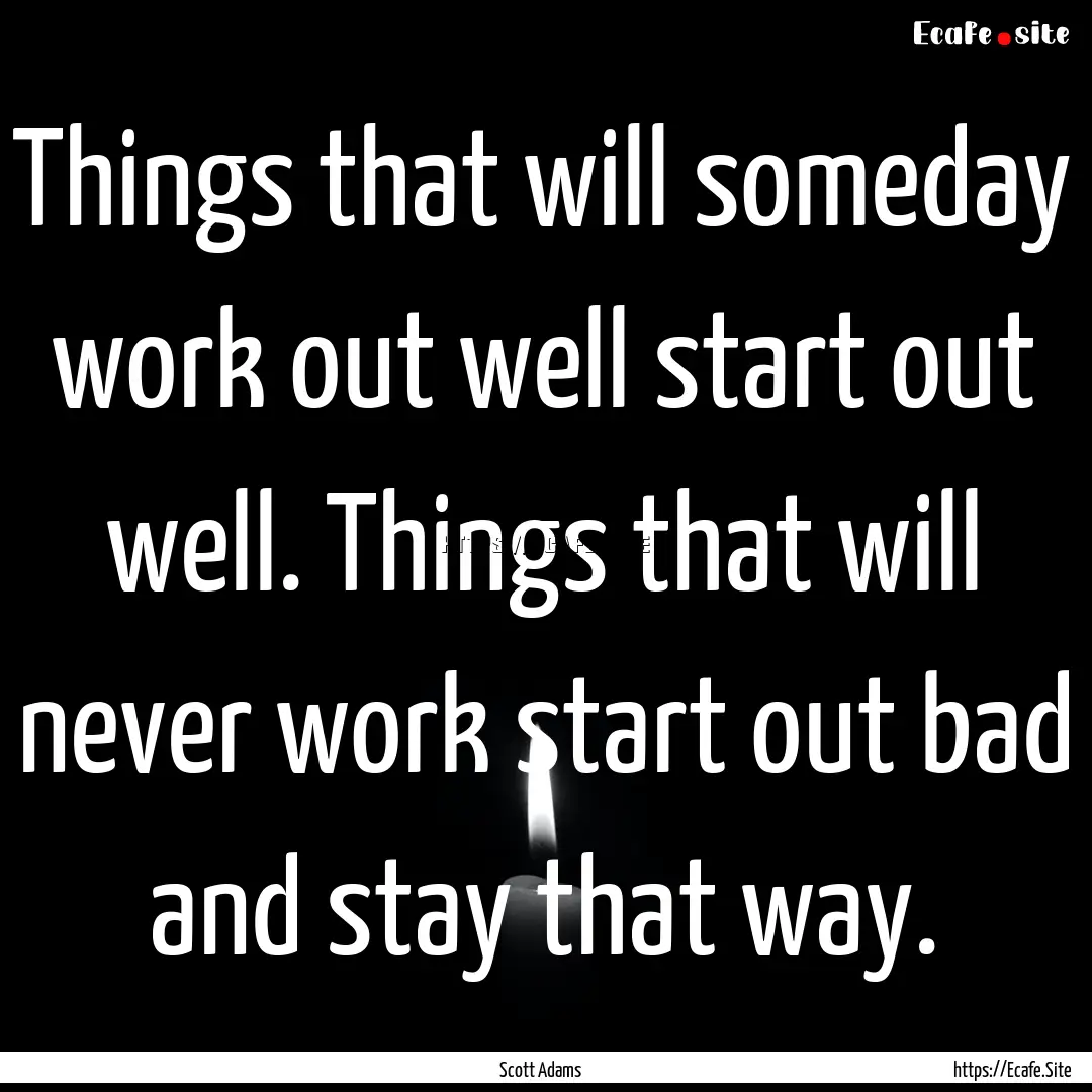 Things that will someday work out well start.... : Quote by Scott Adams