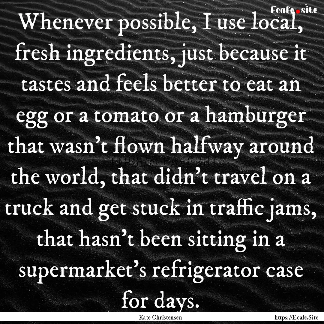 Whenever possible, I use local, fresh ingredients,.... : Quote by Kate Christensen