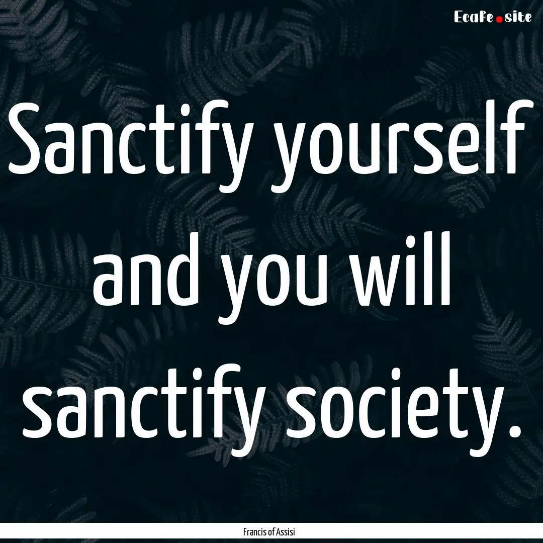 Sanctify yourself and you will sanctify society..... : Quote by Francis of Assisi