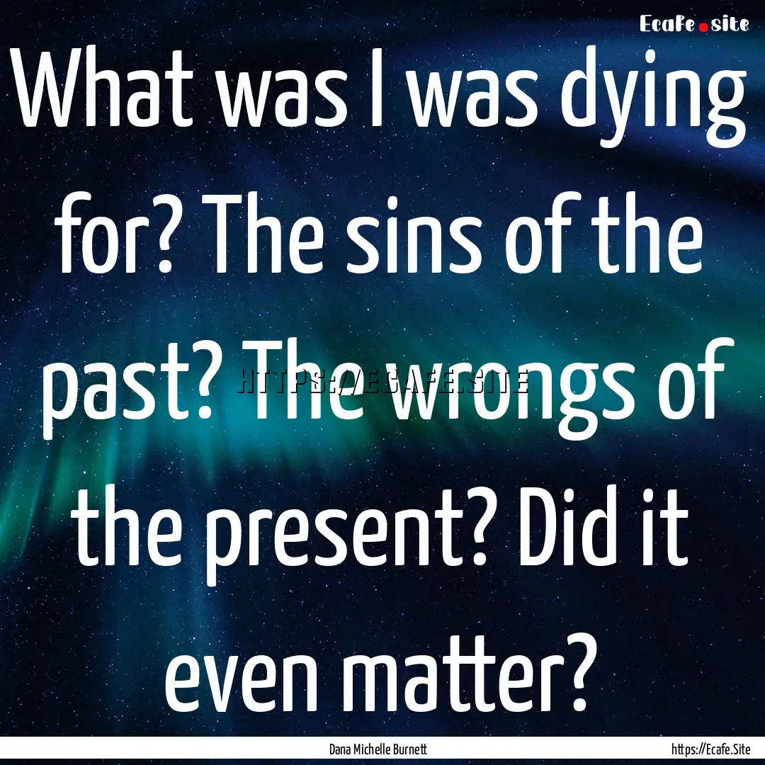 What was I was dying for? The sins of the.... : Quote by Dana Michelle Burnett