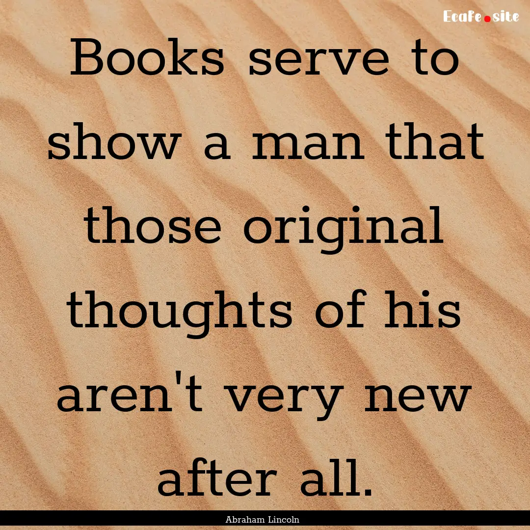 Books serve to show a man that those original.... : Quote by Abraham Lincoln