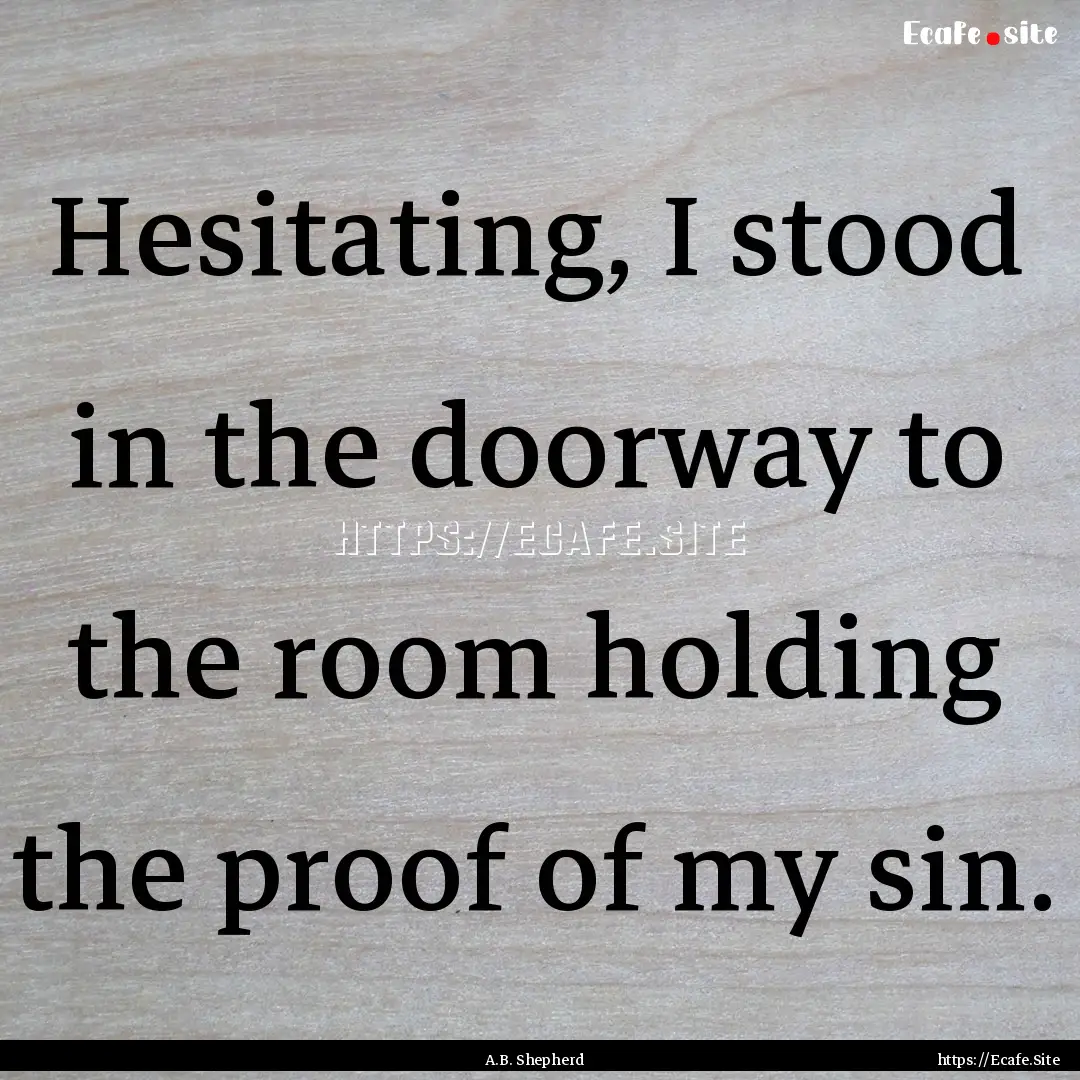 Hesitating, I stood in the doorway to the.... : Quote by A.B. Shepherd