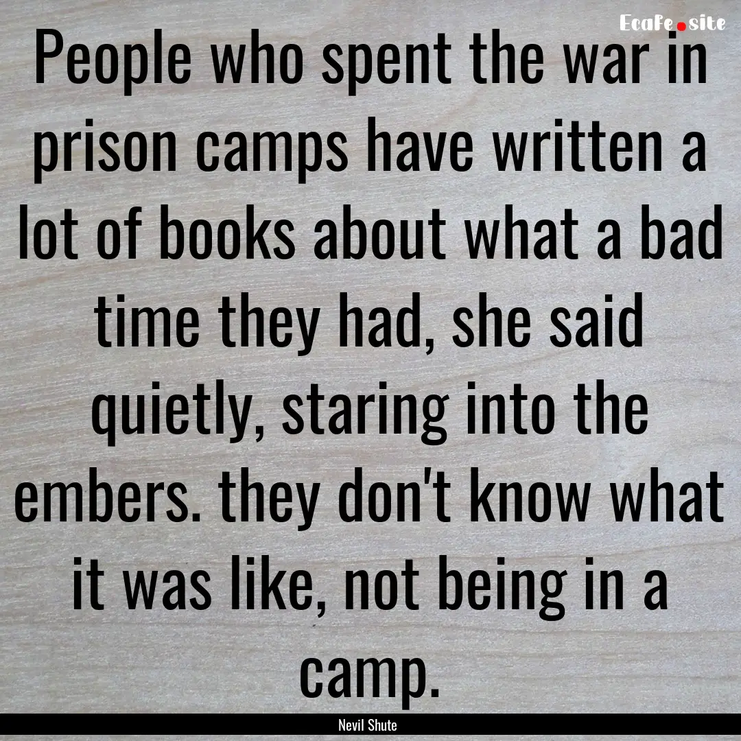 People who spent the war in prison camps.... : Quote by Nevil Shute