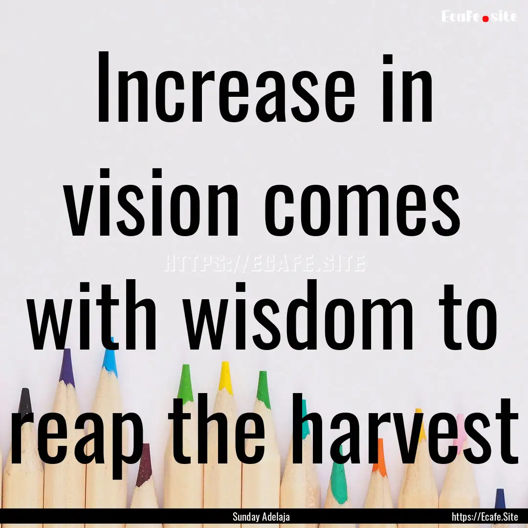 Increase in vision comes with wisdom to reap.... : Quote by Sunday Adelaja