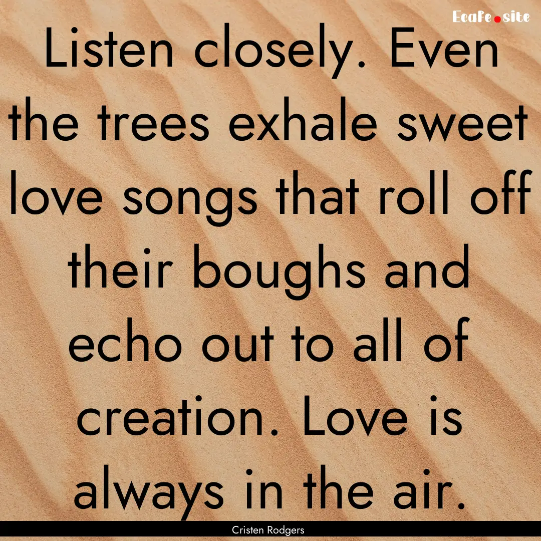 Listen closely. Even the trees exhale sweet.... : Quote by Cristen Rodgers