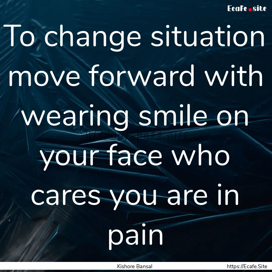 To change situation move forward with wearing.... : Quote by Kishore Bansal