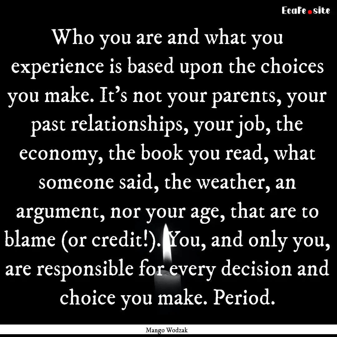 Who you are and what you experience is based.... : Quote by Mango Wodzak