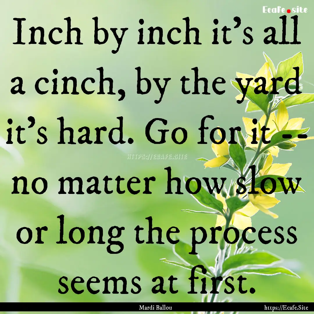 Inch by inch it's all a cinch, by the yard.... : Quote by Mardi Ballou