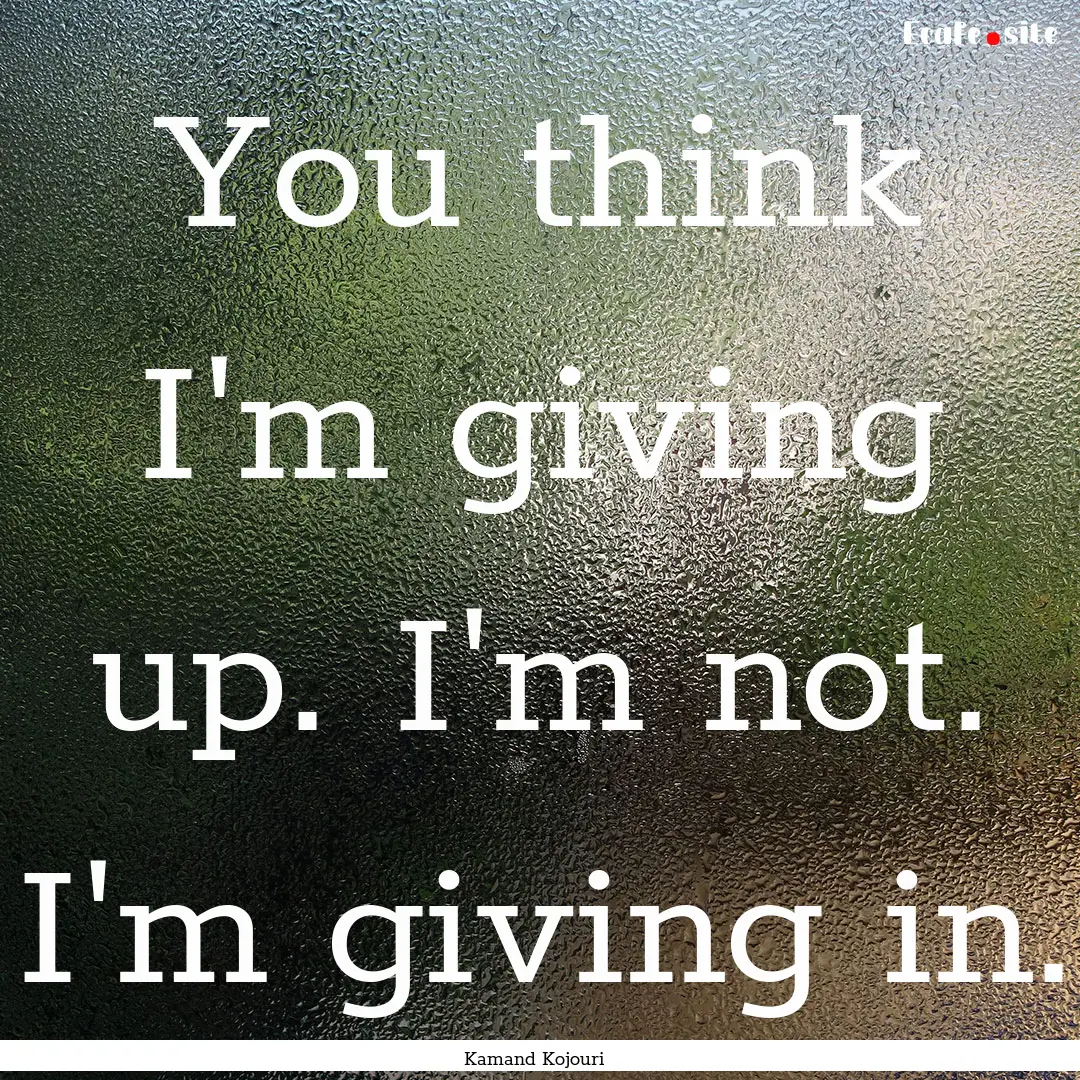 You think I'm giving up. I'm not. I'm giving.... : Quote by Kamand Kojouri