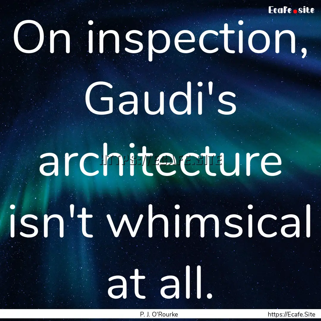 On inspection, Gaudi's architecture isn't.... : Quote by P. J. O'Rourke