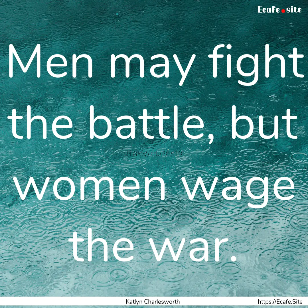 Men may fight the battle, but women wage.... : Quote by Katlyn Charlesworth