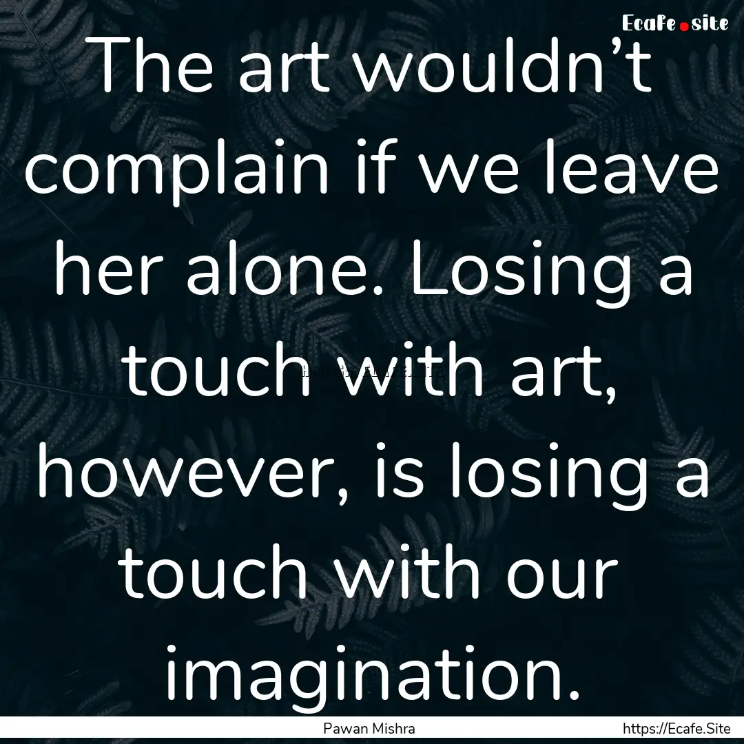 The art wouldn’t complain if we leave her.... : Quote by Pawan Mishra