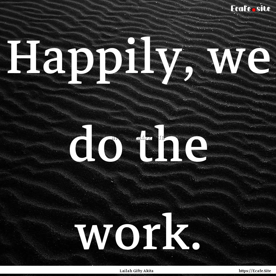 Happily, we do the work. : Quote by Lailah Gifty Akita