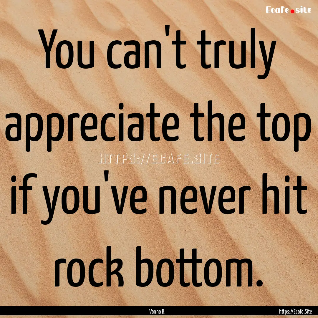 You can't truly appreciate the top if you've.... : Quote by Vanna B.