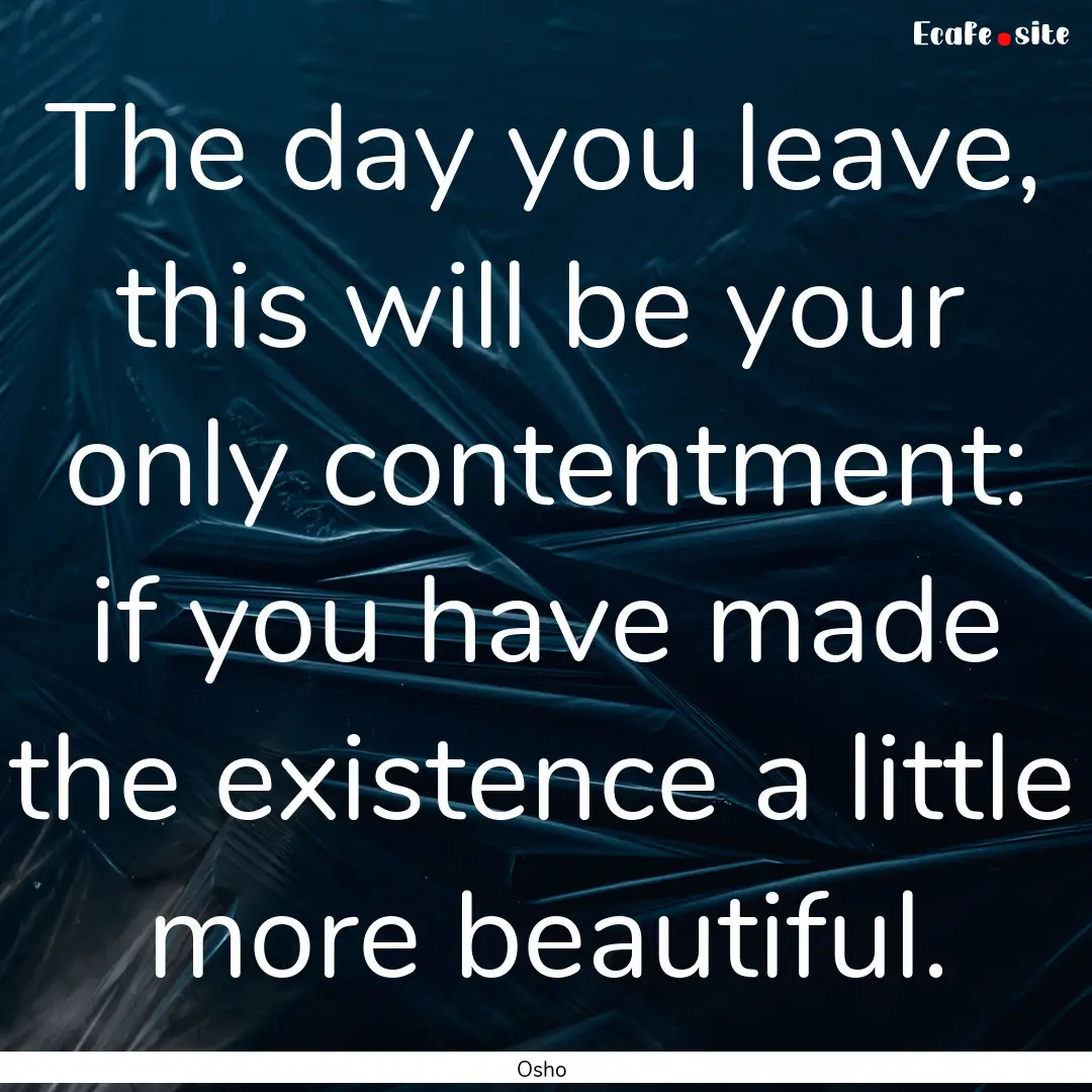 The day you leave, this will be your only.... : Quote by Osho