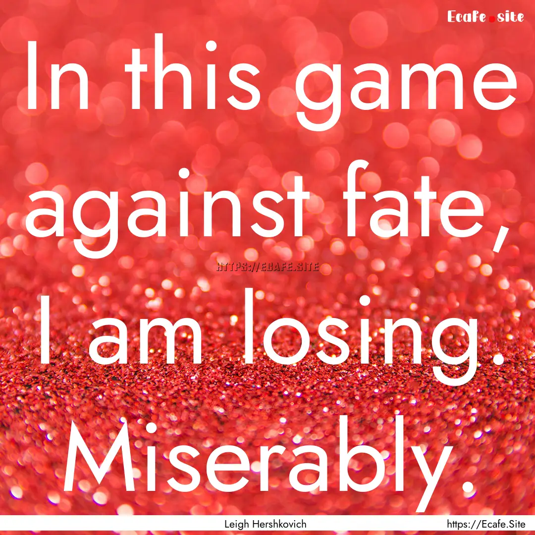 In this game against fate, I am losing. Miserably..... : Quote by Leigh Hershkovich