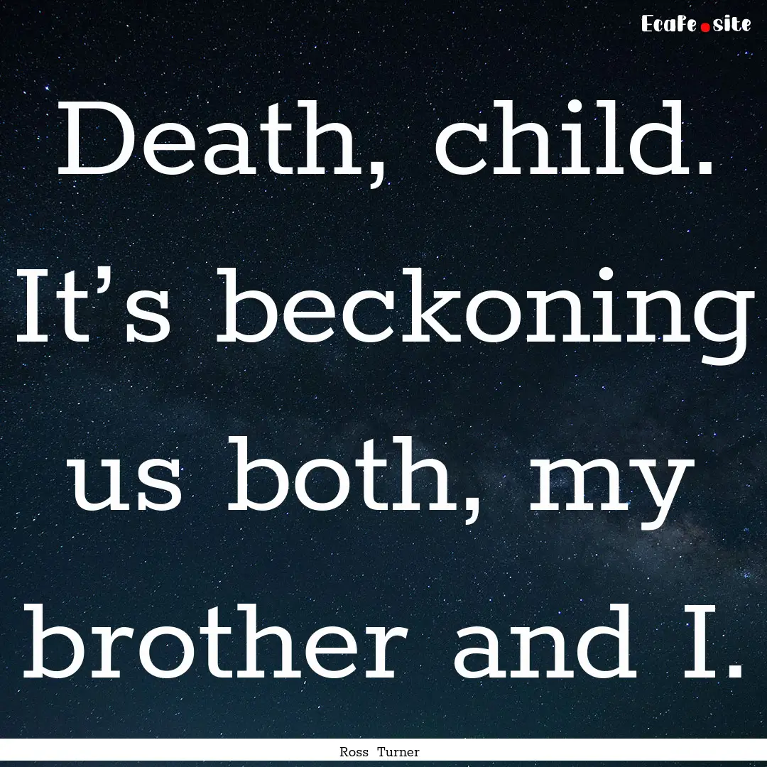 Death, child. It’s beckoning us both, my.... : Quote by Ross Turner