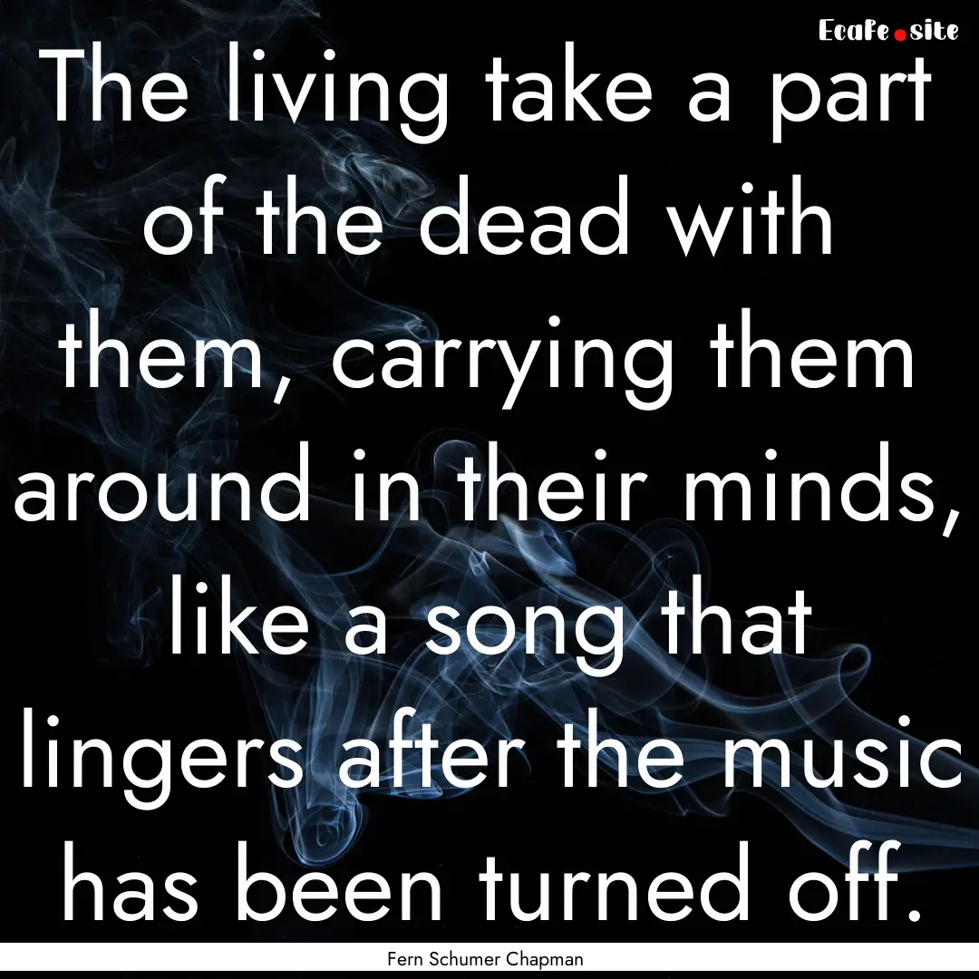 The living take a part of the dead with them,.... : Quote by Fern Schumer Chapman