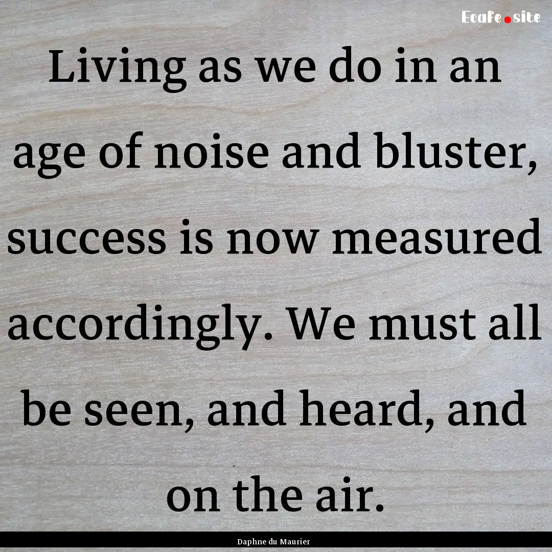 Living as we do in an age of noise and bluster,.... : Quote by Daphne du Maurier