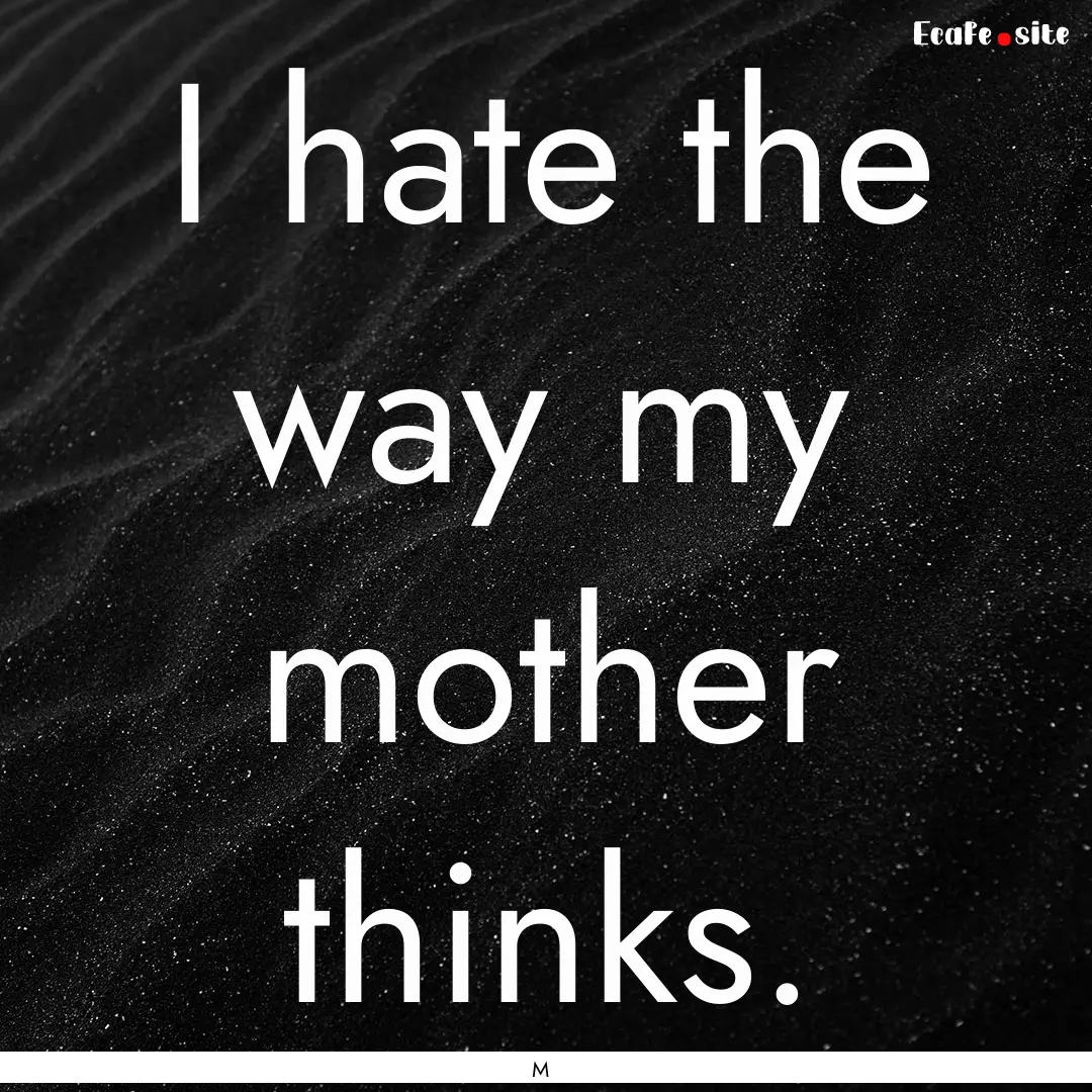 I hate the way my mother thinks. : Quote by M