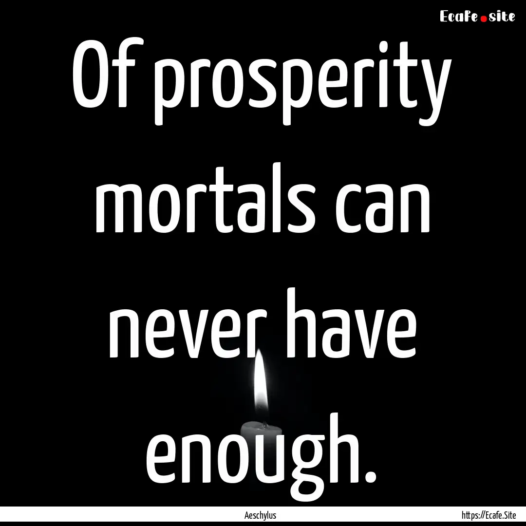 Of prosperity mortals can never have enough..... : Quote by Aeschylus