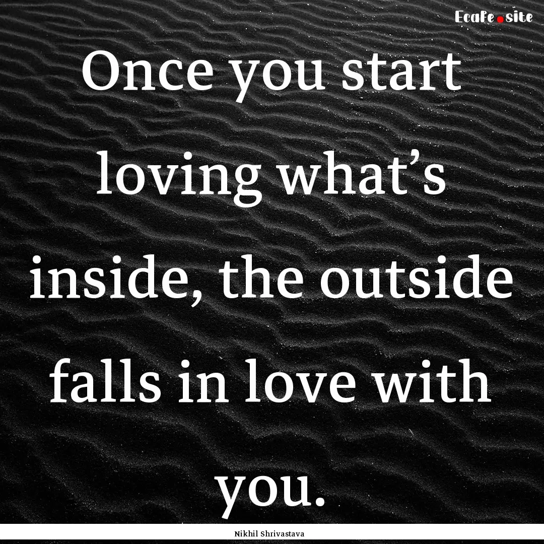 Once you start loving what’s inside, the.... : Quote by Nikhil Shrivastava