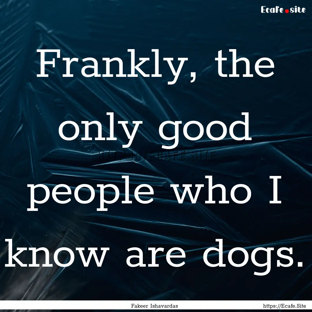 Frankly, the only good people who I know.... : Quote by Fakeer Ishavardas